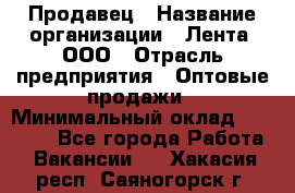 Продавец › Название организации ­ Лента, ООО › Отрасль предприятия ­ Оптовые продажи › Минимальный оклад ­ 20 000 - Все города Работа » Вакансии   . Хакасия респ.,Саяногорск г.